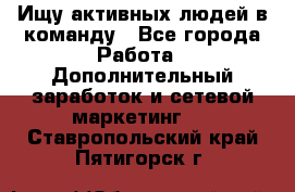 Ищу активных людей в команду - Все города Работа » Дополнительный заработок и сетевой маркетинг   . Ставропольский край,Пятигорск г.